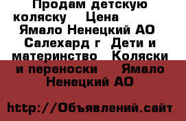 Продам детскую коляску. › Цена ­ 7 000 - Ямало-Ненецкий АО, Салехард г. Дети и материнство » Коляски и переноски   . Ямало-Ненецкий АО